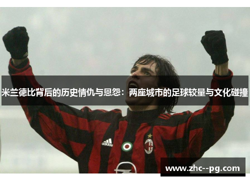 米兰德比背后的历史情仇与恩怨：两座城市的足球较量与文化碰撞