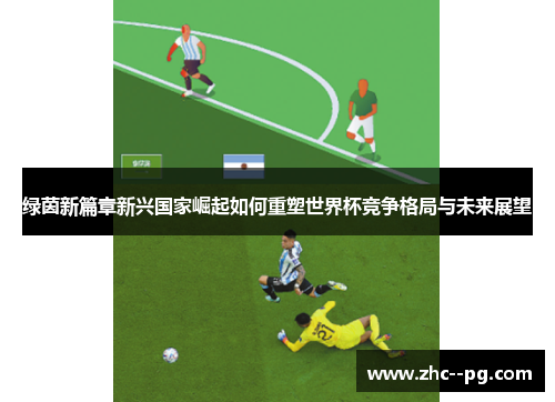 绿茵新篇章新兴国家崛起如何重塑世界杯竞争格局与未来展望
