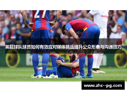 英超球队球员如何有效应对媒体挑战提升公众形象与沟通技巧