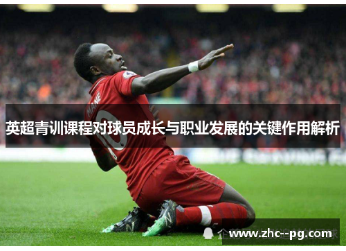 英超青训课程对球员成长与职业发展的关键作用解析
