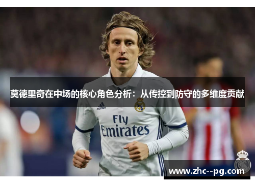 莫德里奇在中场的核心角色分析：从传控到防守的多维度贡献