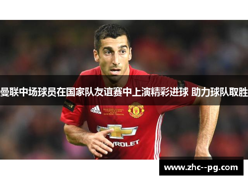 曼联中场球员在国家队友谊赛中上演精彩进球 助力球队取胜