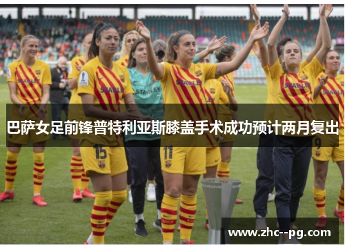 巴萨女足前锋普特利亚斯膝盖手术成功预计两月复出