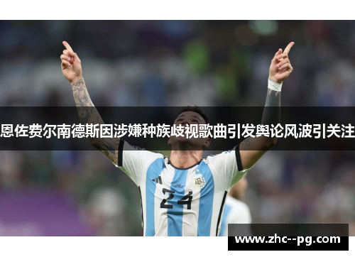 恩佐费尔南德斯因涉嫌种族歧视歌曲引发舆论风波引关注