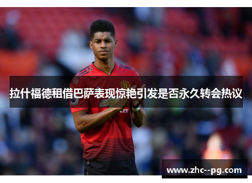 拉什福德租借巴萨表现惊艳引发是否永久转会热议 拉什福德租借巴萨表现惊艳引发是否永久转会热议