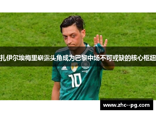 扎伊尔埃梅里崭露头角成为巴黎中场不可或缺的核心枢纽 扎伊尔埃梅里崭露头角成为巴黎中场不可或缺的核心枢纽