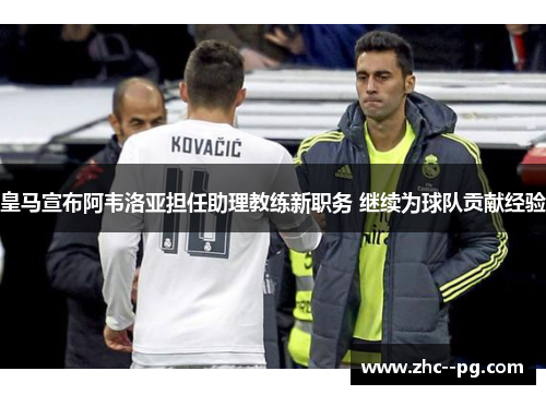 皇马宣布阿韦洛亚担任助理教练新职务 继续为球队贡献经验