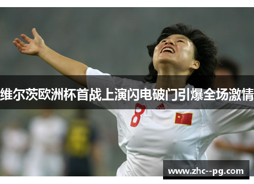 维尔茨欧洲杯首战上演闪电破门引爆全场激情