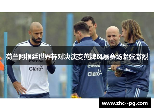 荷兰阿根廷世界杯对决演变黄牌风暴赛场紧张激烈