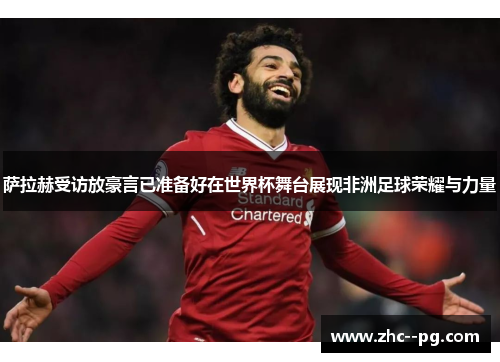 萨拉赫受访放豪言已准备好在世界杯舞台展现非洲足球荣耀与力量