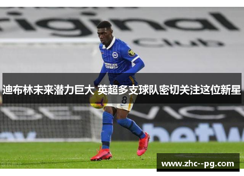 迪布林未来潜力巨大 英超多支球队密切关注这位新星