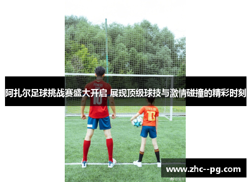 阿扎尔足球挑战赛盛大开启 展现顶级球技与激情碰撞的精彩时刻