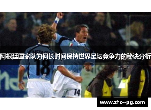 阿根廷国家队为何长时间保持世界足坛竞争力的秘诀分析