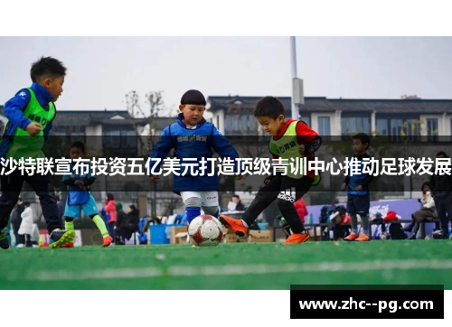 沙特联宣布投资五亿美元打造顶级青训中心推动足球发展